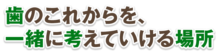 歯のこれからを、一緒に考えていける場所
