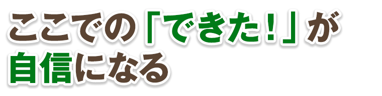 ここでの「できた！」が自信になる